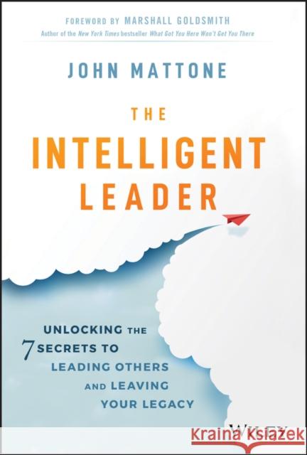 The Intelligent Leader: Unlocking the 7 Secrets to Leading Others and Leaving Your Legacy Mattone, John 9781119566243 Wiley