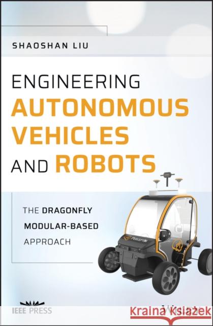 Engineering Autonomous Vehicles and Robots: The Dragonfly Modular-Based Approach Liu, Shaoshan 9781119570561