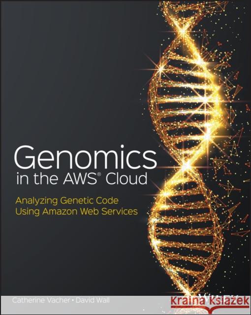 Genomics in the AWS Cloud: Analyzing Genetic Code Using Amazon Web Services David Wall 9781119573371