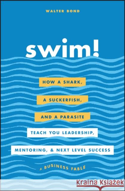 Swim!: How a Shark, a Suckerfish, and a Parasite Teach You Leadership, Mentoring, and Next Level Success Bond, Walter 9781119573562 Wiley