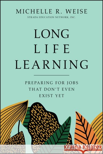 Long Life Learning: Preparing for Jobs that Don't Even Exist Yet Michelle R. Weise 9781119597483 John Wiley & Sons Inc