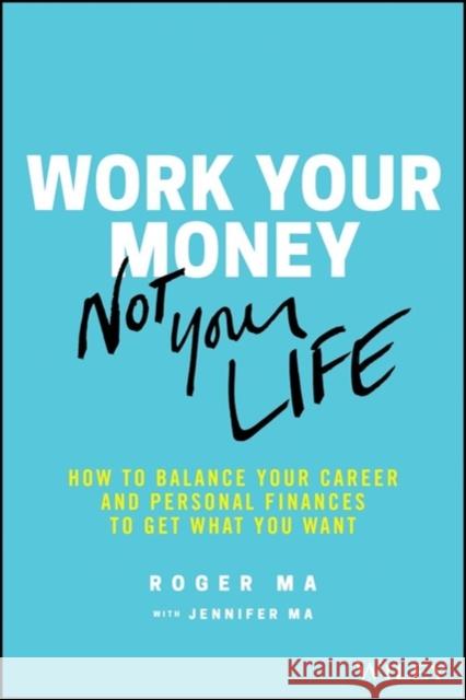 Work Your Money, Not Your Life: How to Balance Your Career and Personal Finances to Get What You Want Ma, Roger 9781119600367 Wiley