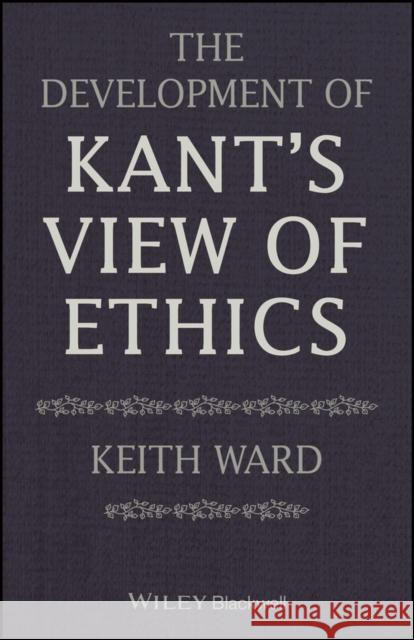 The Development of Kant's View of Ethics Keith Ward   9781119604310 Wiley-Blackwell