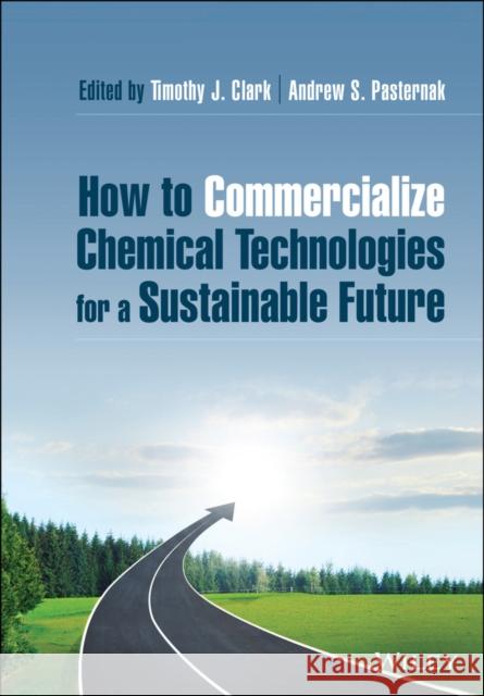 How to Commercialize Chemical Technologies for a Sustainable Future Timothy J. Clark Andrew Pasternak 9781119604846