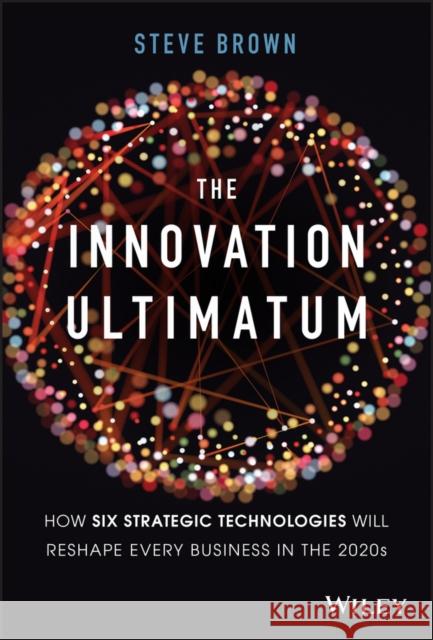 The Innovation Ultimatum: How six strategic technologies will reshape every business in the 2020s Steve Brown 9781119615422 John Wiley & Sons Inc
