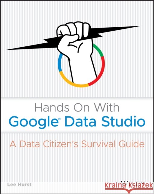Hands on with Google Data Studio: A Data Citizen's Survival Guide Hurst, Lee 9781119616085