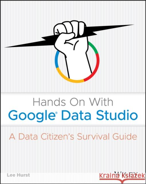 Hands on with Google Data Studio: A Data Citizen's Survival Guide Hurst, Lee 9781119616085 Wiley