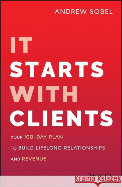 It Starts With Clients: Your 100-Day Plan to Build Lifelong Relationships and Revenue Andrew Sobel 9781119619109 John Wiley & Sons Inc