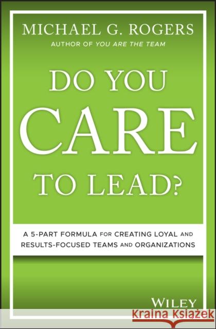 Do You Care to Lead?: A 5-Part Formula for Creating Loyal and Results-Focused Teams and Organizations Rogers, Michael G. 9781119628415 Wiley