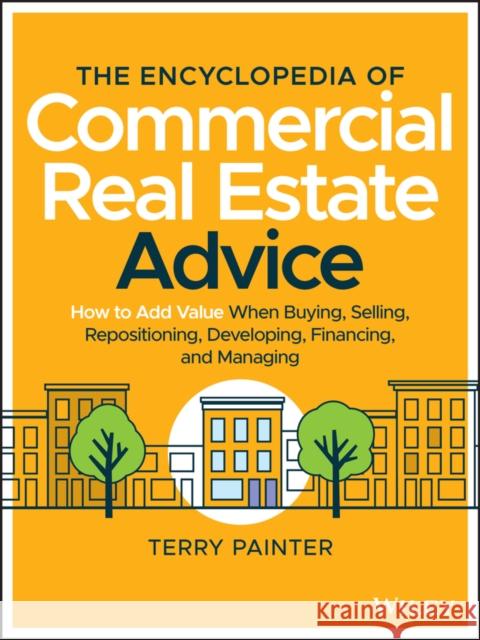 The Encyclopedia of Commercial Real Estate Advice: How to Add Value When Buying, Selling, Repositioning, Developing, Financing, and Managing Painter, Terry 9781119629115 Wiley
