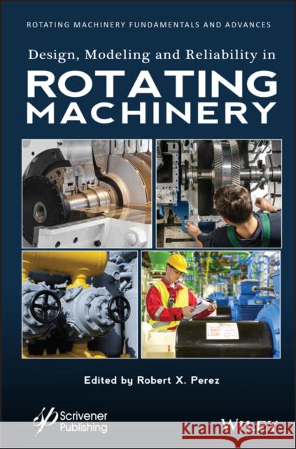 Design, Modeling and Reliability in Rotating Machinery Perez, Robert X. 9781119631682