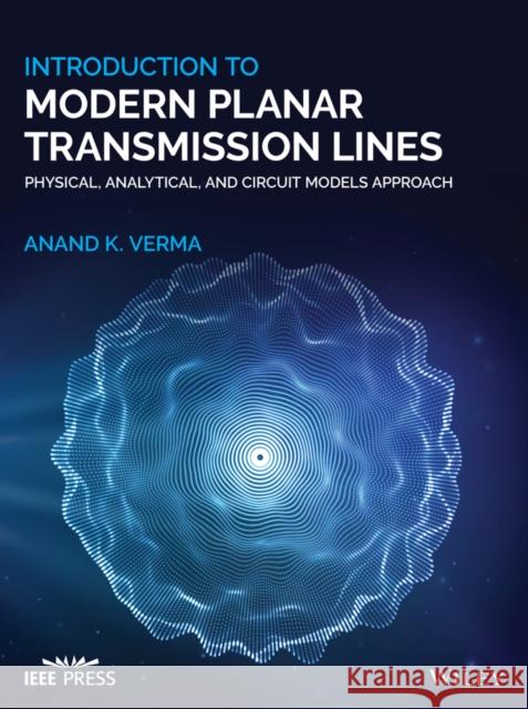 Introduction to Modern Planar Transmission Lines: Physical, Analytical, and Circuit Models Approach Anand Verma 9781119632276