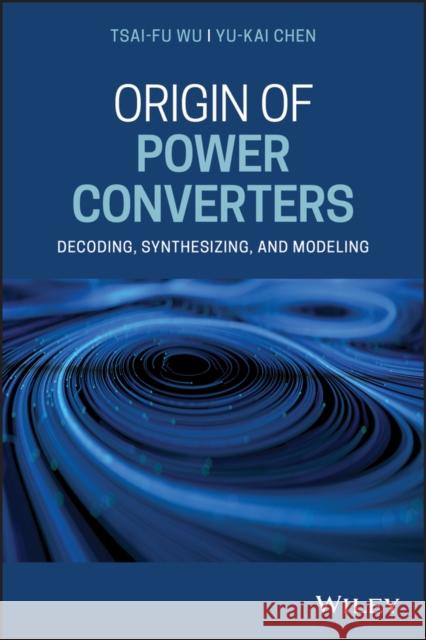 Origin of Power Converters: Decoding, Synthesizing, and Modeling Wu, Tsai-Fu 9781119632986