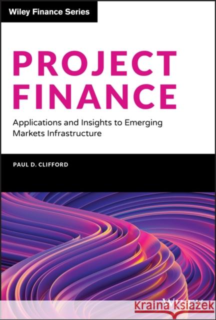 Project Finance: Applications and Insights to Emerging Markets Infrastructure Paul Clifford 9781119642466 Wiley