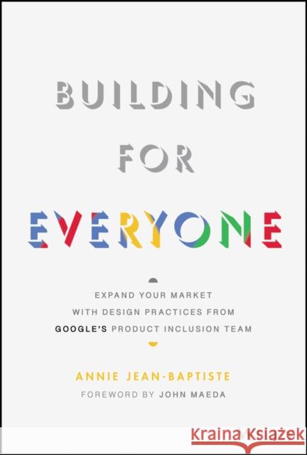 Building For Everyone: Expand Your Market With Design Practices From Google's Product Inclusion Team Annie Jean-Baptiste 9781119646228 John Wiley & Sons Inc