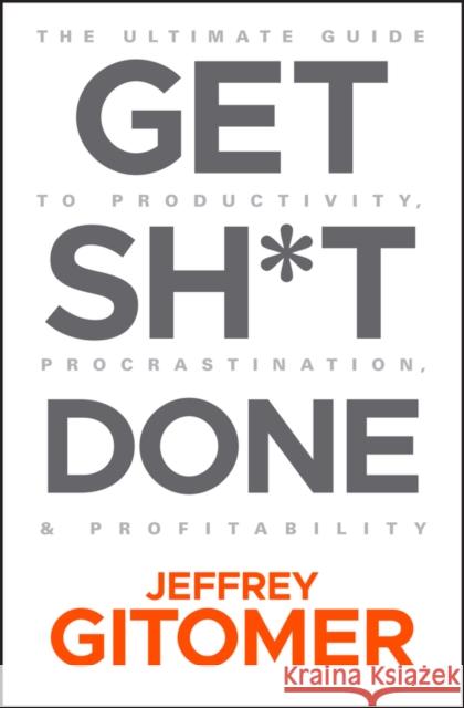Get Sh*t Done: The Ultimate Guide to Productivity, Procrastination, and Profitability Gitomer, Jeffrey 9781119647201