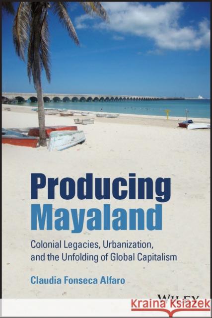 Producing Mayaland: Colonial Legacies, Urbanization, and the Unfolding of Global Capitalism Fonseca Alfaro, Claudia 9781119647409 John Wiley and Sons Ltd