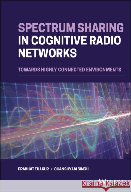 Spectrum Sharing in Cognitive Radio Networks: Towards Highly Connected Environments Prabhat Thakur Ghanshyam Singh 9781119665427