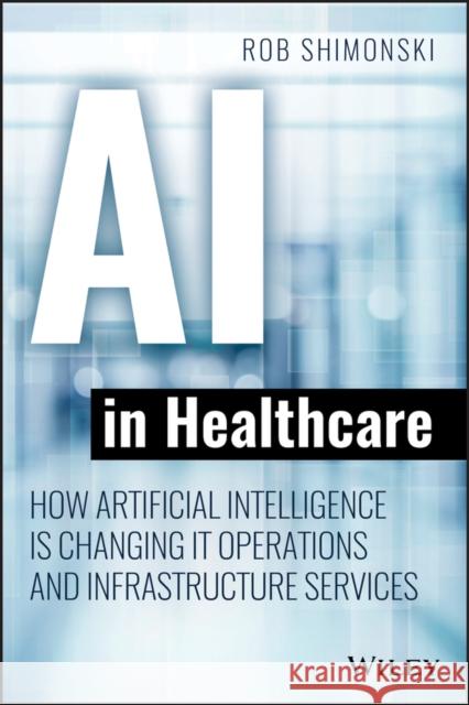 AI in Healthcare: How Artificial Intelligence Is Changing It Operations and Infrastructure Services Robert Shimonski 9781119680017 Wiley