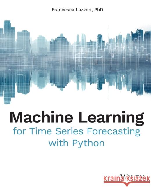 Machine Learning for Time Series Forecasting with Python Francesca Lazzeri 9781119682363 Wiley