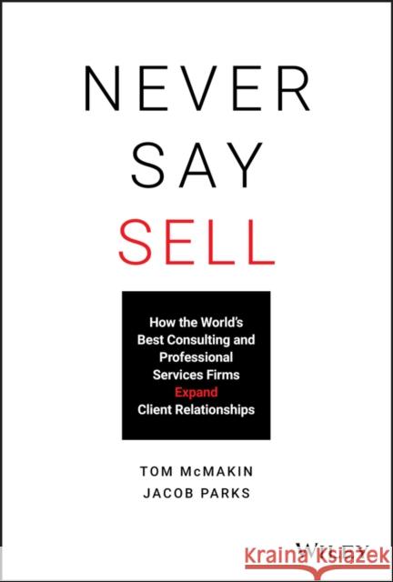 Never Say Sell: How the World's Best Consulting and Professional Services Firms Expand Client Relationships Tom McMakin Jacob Parks 9781119683780 Wiley