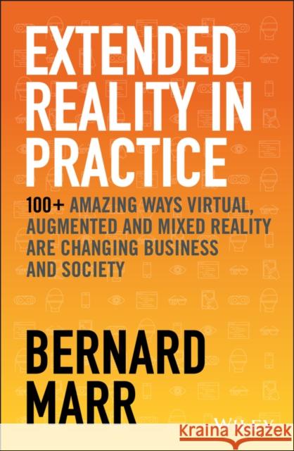 Extended Reality in Practice: 100+ Amazing Ways Virtual, Augmented and Mixed Reality Are Changing Business and Society Marr, Bernard 9781119695172