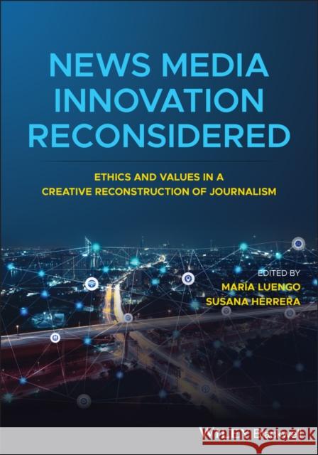 News Media Innovation Reconsidered: Ethics and Values in a Creative Reconstruction of Journalism Luengo, Maria 9781119706496 Wiley-Blackwell