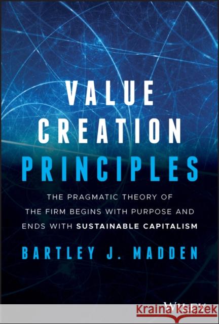 Value Creation Principles: The Pragmatic Theory of the Firm Begins with Purpose and Ends with Sustainable Capitalism Madden, Bartley J. 9781119706625 Wiley