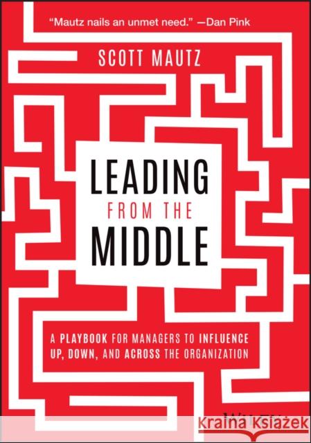 Leading from the Middle: A Playbook for Managers to Influence Up, Down, and Across the Organization Mautz, Scott 9781119717911 John Wiley & Sons Inc