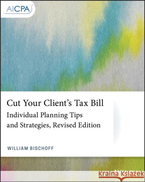 Cut Your Client's Tax Bill: Individual Planning Tips and Strategies William Bischoff 9781119724537 Wiley