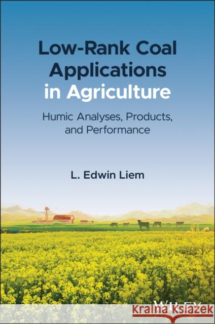 Low-Rank Coal Applications in Agriculture: Humic Analyses, Products, and Performance Liem, L. Edwin 9781119734758 Wiley
