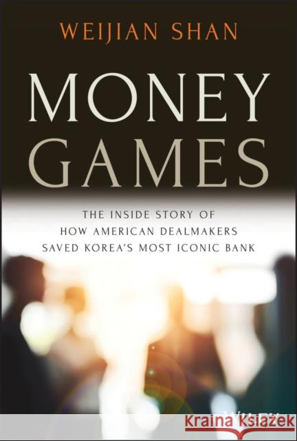 Money Games: The Inside Story of How American Dealmakers Saved Korea's Most Iconic Bank Shan, Weijian 9781119736981 Wiley