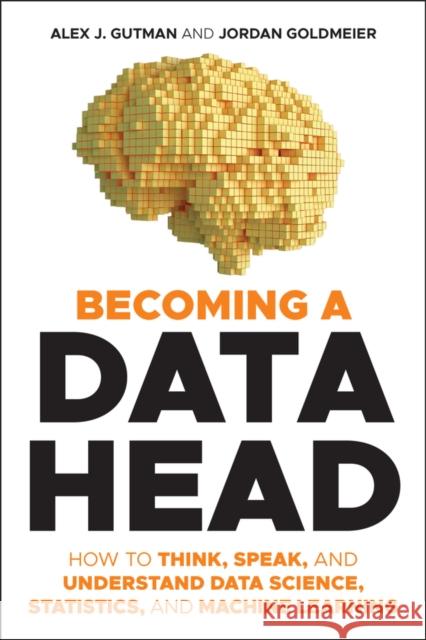 Becoming a Data Head: How to Think, Speak, and Understand Data Science, Statistics, and Machine Learning Jordan Goldmeier 9781119741749