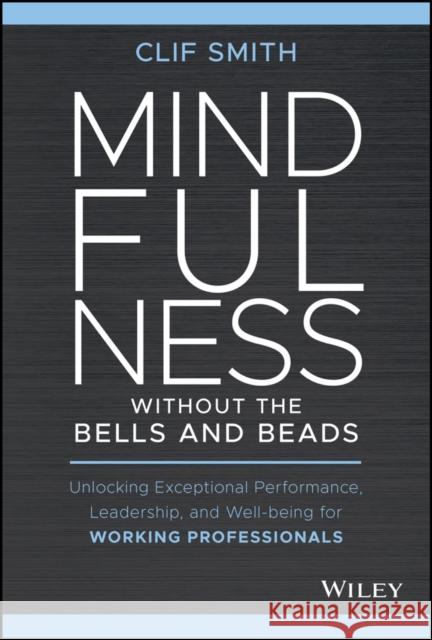 Mindfulness Without the Bells and Beads: Unlocking Exceptional Performance, Leadership, and Well-Being for Working Professionals Smith, Clif 9781119750765 Wiley