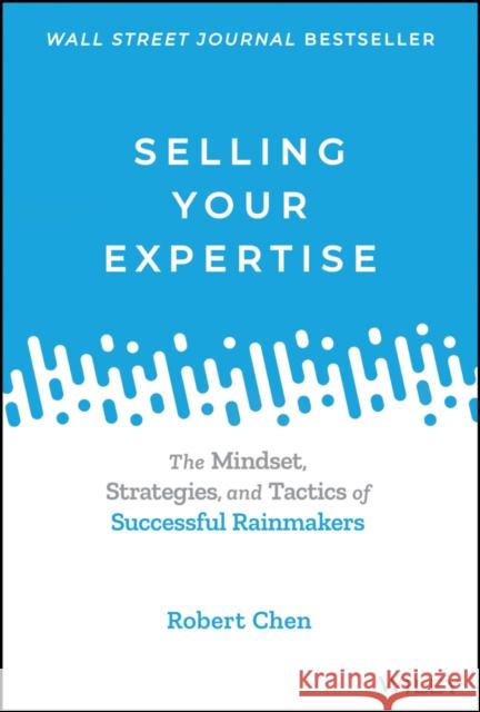 Selling Your Expertise: The Mindset, Strategies, and Tactics of Successful Rainmakers Chen, Robert 9781119755142