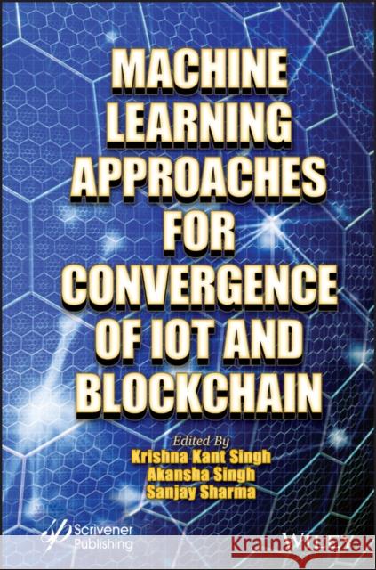Machine Learning Approaches for Convergence of Iot and Blockchain Krishna Kant Singh Akansha Singh Sanjay K. Sharma 9781119761747 Wiley-Scrivener