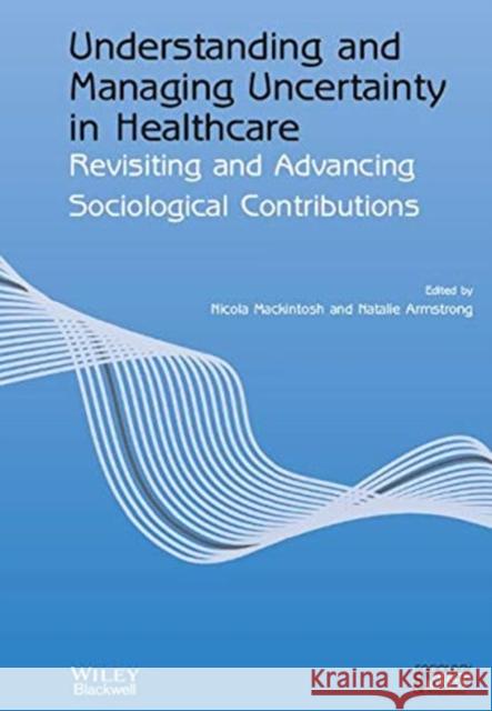 Understanding and Managing Uncertainty in Healthcare: Revisiting and Advancing Sociological Contributions Nicola Mackintosh Natalie Armstrong 9781119764052 Wiley-Blackwell