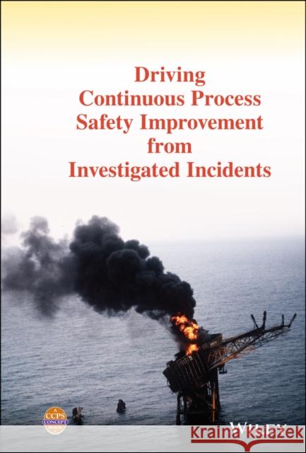 Driving Continuous Process Safety Improvement from Investigated Incidents Center for Chemical Process Safety (CCPS 9781119768661 John Wiley and Sons Ltd