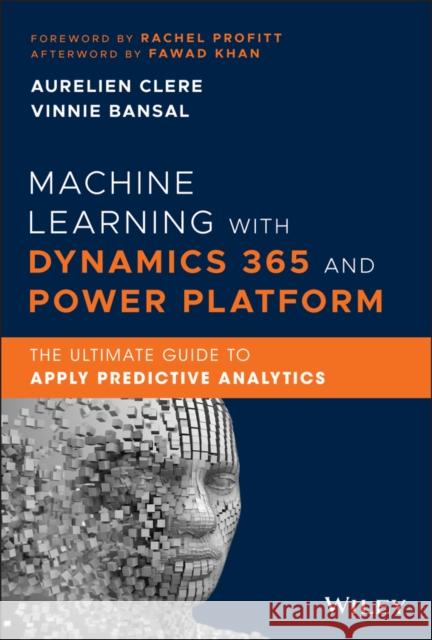 Machine Learning with Dynamics 365 and Power Platform: The Ultimate Guide to Apply Predictive Analytics Khan, Fawad 9781119771296 Wiley