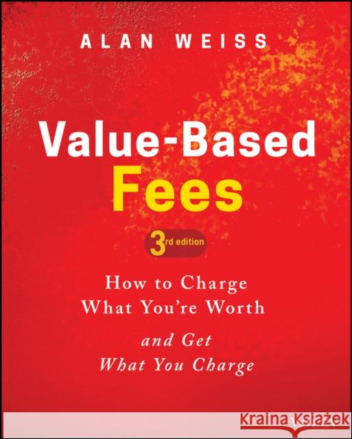 Value-Based Fees: How to Charge What You're Worth and Get What You Charge Weiss, Alan 9781119776925 Wiley