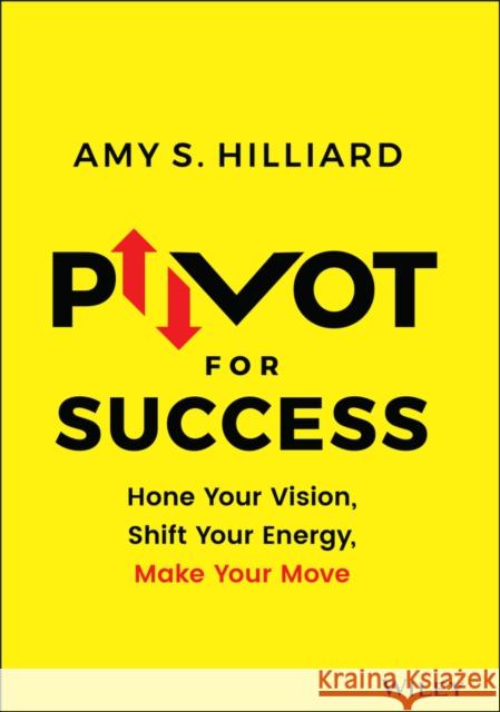 Pivot for Success: Hone Your Vision, Shift Your Energy, Make Your Move Hilliard, Amy S. 9781119780977 Wiley