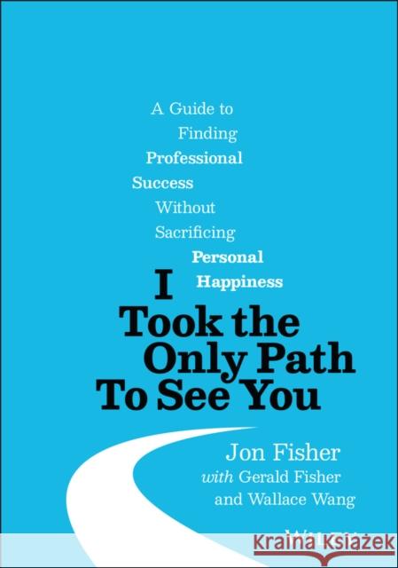 I Took the Only Path to See You: A Guide to Finding Professional Success Without Sacrificing Personal Happiness Fisher, Jon 9781119790204 Wiley