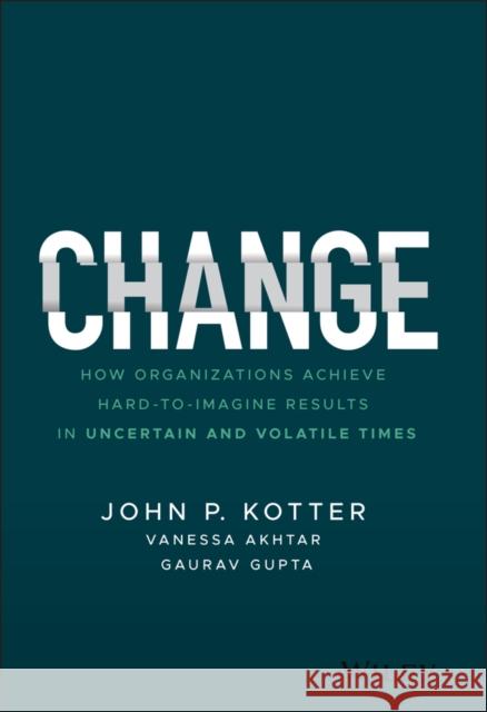 Change: How Organizations Achieve Hard-to-Imagine Results in Uncertain and Volatile Times Gaurav Gupta 9781119815846