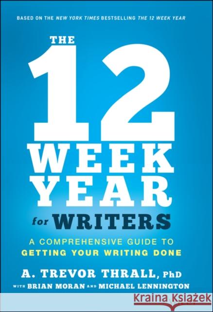 The 12 Week Year for Writers: A Comprehensive Guide to Getting Your Writing Done A. Trevor Thrall Brian P. Moran Michael Lennington 9781119817437 Wiley