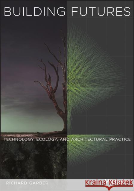 Building Futures: Technology, Ecology, and Architectural Practice R Garber 9781119829218 John Wiley & Sons Inc