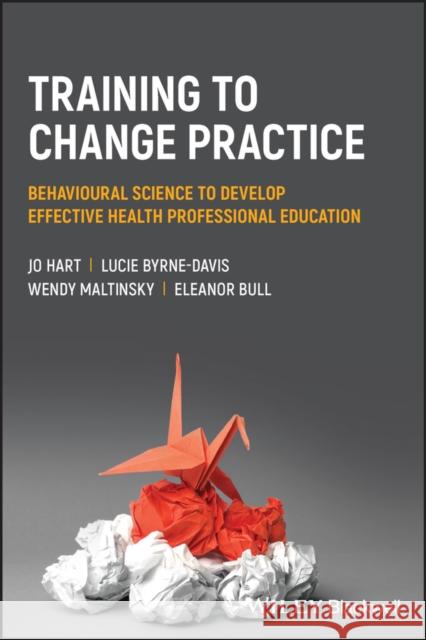 Training to Change Practice: Behavioural Science to Develop Effective Health Professional Education Eleanor (University of Manchester, UK) Bull 9781119833482