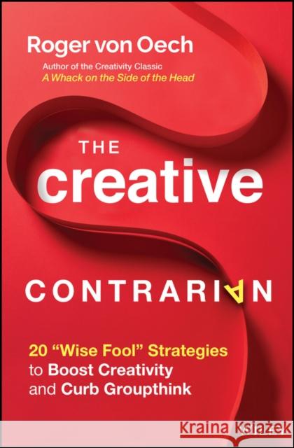 The Creative Contrarian: 20 Wise Fool Strategies to Boost Creativity and Curb Groupthink Roger Vo 9781119843269 Wiley