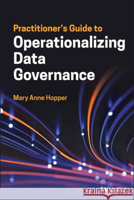 Practitioner's Guide to Operationalizing Data Governance Hopper, Mary Anne 9781119851424 John Wiley & Sons Inc