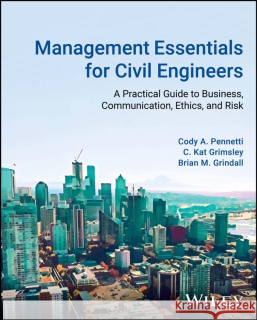 Management Essentials for Civil Engineers: A Practical Guide to Business, Communication, Ethics, and Risk Brian Grindall 9781119851608 