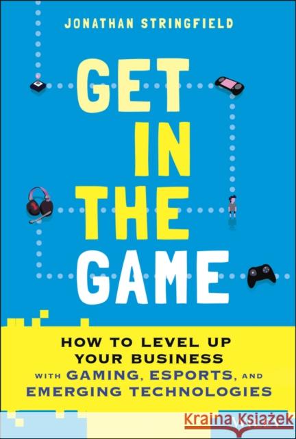 Get in the Game: How to Level Up Your Business with Gaming, Esports, and Emerging Technologies Stringfield, Jonathan 9781119855361